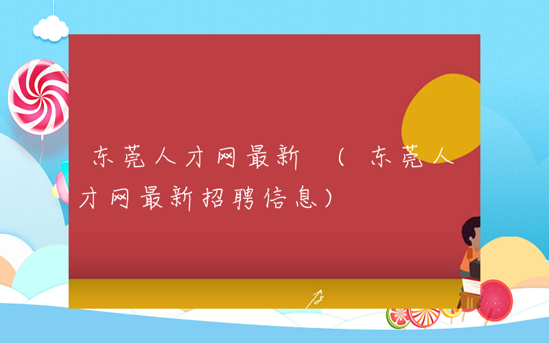 东莞人才网最新 (东莞人才网最新招聘信息)